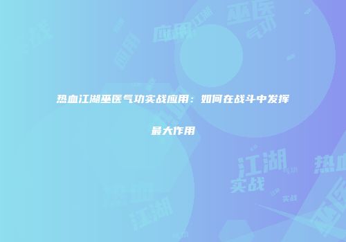 热血江湖巫医气功实战应用:如何在战斗中发挥最大作用