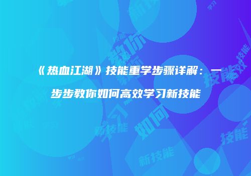 《热血江湖》技能重学步骤详解：一步步教你如何高效学习新技能
