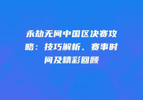 永劫无间中国区决赛攻略：技巧解析、赛事时间及精彩回顾