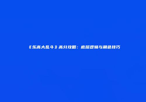 《乐高大乱斗》高分攻略：底层逻辑与角色技巧