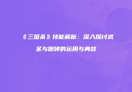 《三国杀》技能解析：深入探讨武圣与咆哮的运用与典故