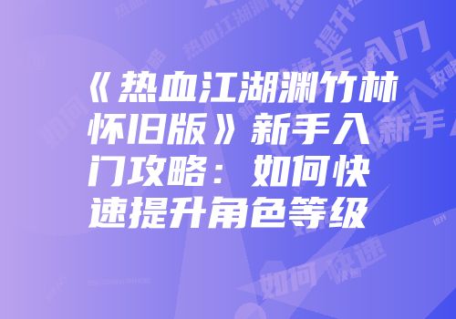 《热血江湖渊竹林怀旧版》新手入门攻略：如何快速提升角色等级