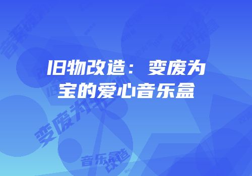 旧物改造：变废为宝的爱心音乐盒