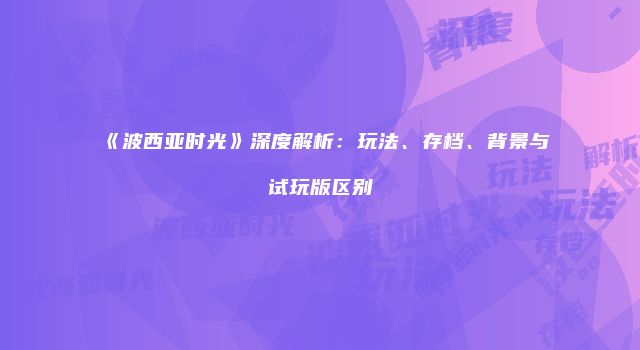 《波西亚时光》深度解析：玩法、存档、背景与试玩版区别
