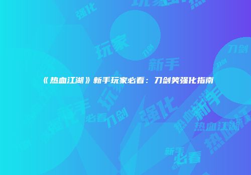 《热血江湖》新手玩家必看：刀剑笑强化指南