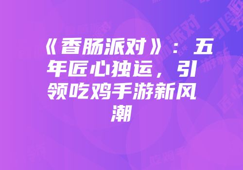 《香肠派对》：五年匠心独运，引领吃鸡手游新风潮