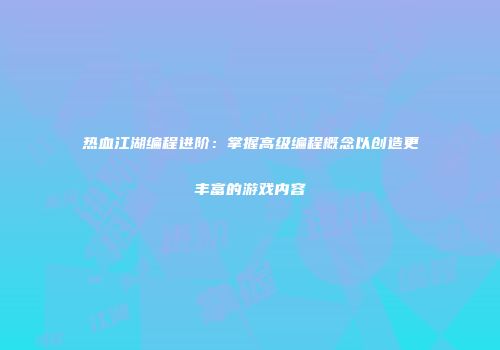 热血江湖编程进阶：掌握高级编程概念以创造更丰富的游戏内容