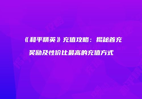 《和平精英》充值攻略：揭秘首充奖励及性价比最高的充值方式