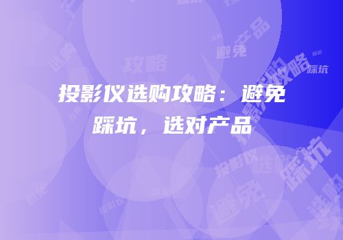 投影仪选购攻略：避免踩坑，选对产品
