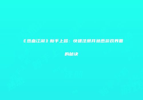 《热血江湖》新手上路：快速注册并熟悉游戏界面的秘诀