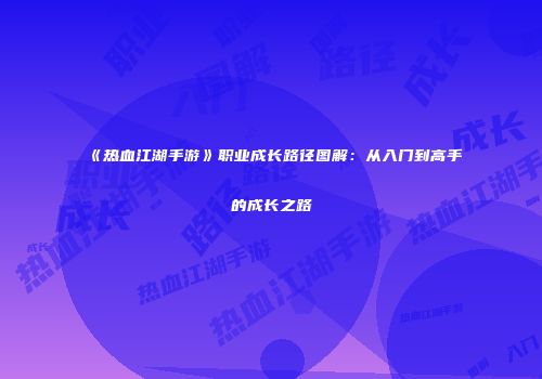 《热血江湖手游》职业成长路径图解：从入门到高手的成长之路