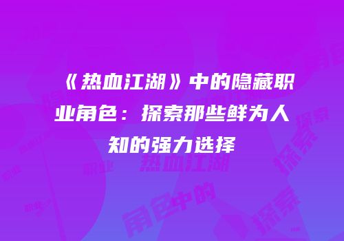 《热血江湖》中的隐藏职业角色：探索那些鲜为人知的强力选择