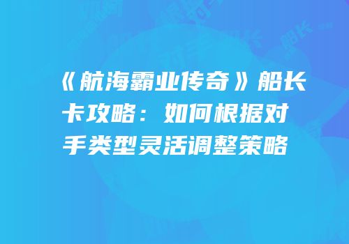 《航海霸业传奇》船长卡攻略：如何根据对手类型灵活调整策略