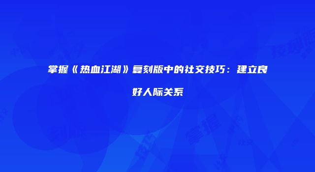 掌握《热血江湖》复刻版中的社交技巧:建立良好人际关系