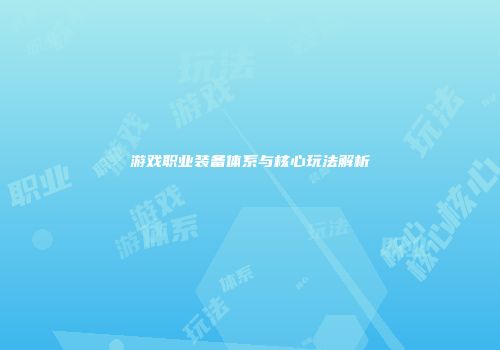 游戏职业装备体系与核心玩法解析