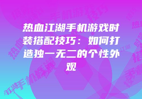 热血江湖手机游戏时装搭配技巧：如何打造独一无二的个性外观