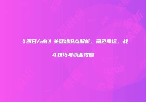 《明日方舟》关键知识点解析：角色命运、战斗技巧与职业攻略