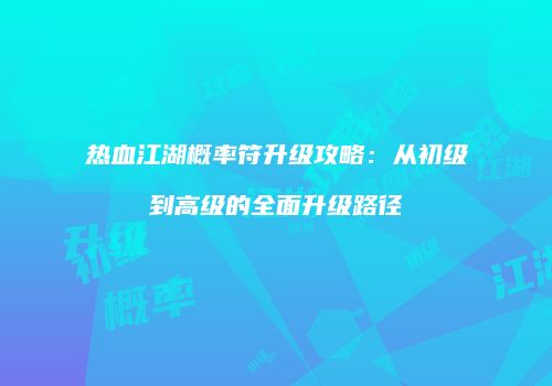 热血江湖概率符升级攻略：从初级到高级的全面升级路径