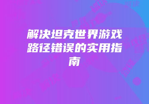 解决坦克世界游戏路径错误的实用指南