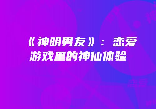 《神明男友》：恋爱游戏里的神仙体验
