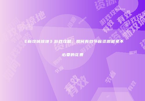 《新攻城掠地》游戏攻略:如何有效节省资源避免不必要的花费