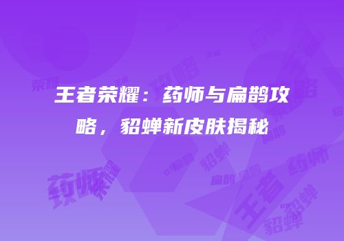 王者荣耀：药师与扁鹊攻略，貂蝉新皮肤揭秘
