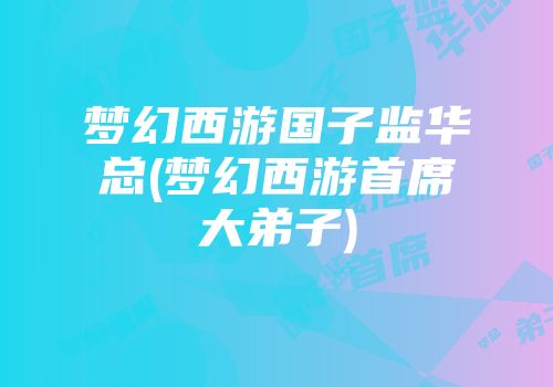 梦幻西游国子监华总(梦幻西游首席大弟子)