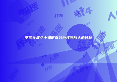 巫医在战斗中如何有效地打断敌人的技能