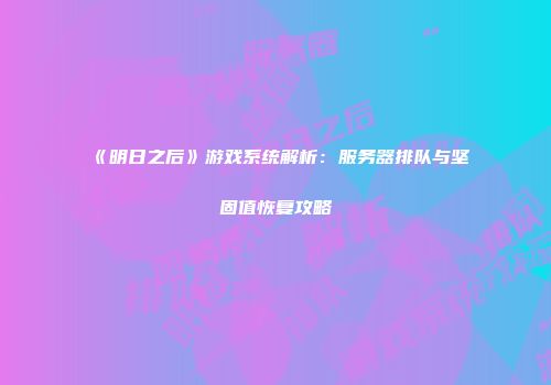 《明日之后》游戏系统解析：服务器排队与坚固值恢复攻略
