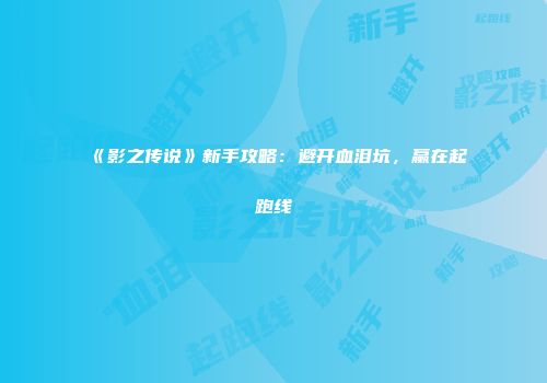 《影之传说》新手攻略：避开血泪坑，赢在起跑线