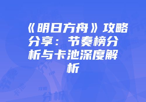 《明日方舟》攻略分享：节奏榜分析与卡池深度解析