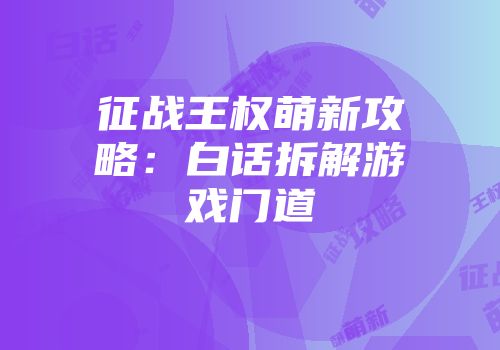 征战王权萌新攻略：白话拆解游戏门道