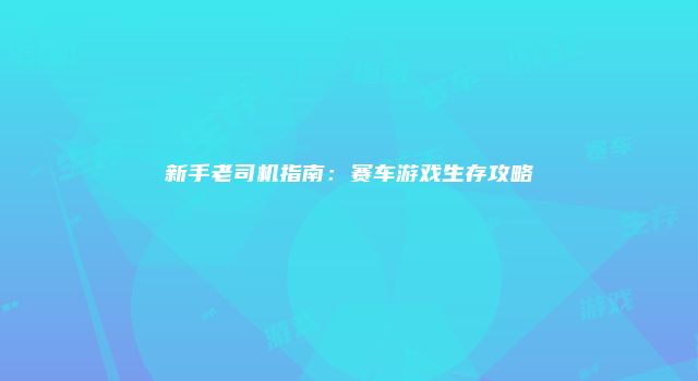 新手老司机指南：赛车游戏生存攻略