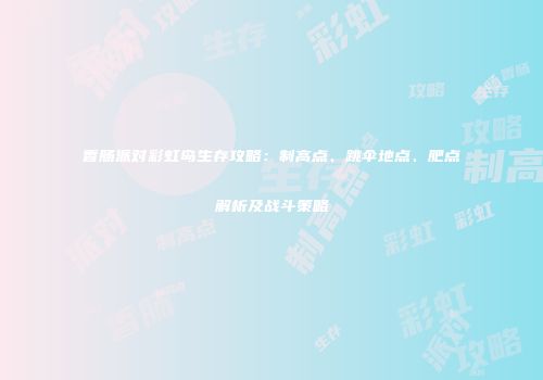 香肠派对彩虹岛生存攻略：制高点、跳伞地点、肥点解析及战斗策略