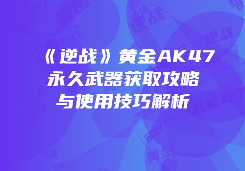 《逆战》黄金AK47永久武器获取攻略与使用技巧解析