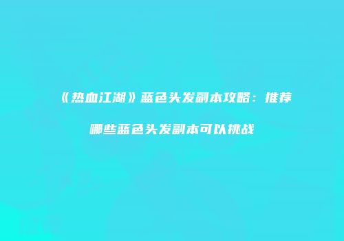 《热血江湖》蓝色头发副本攻略：推荐哪些蓝色头发副本可以挑战