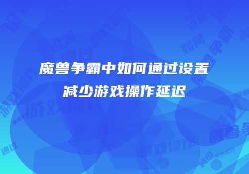 魔兽争霸中如何通过设置减少游戏操作延迟