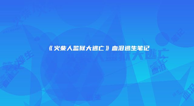 《火柴人监狱大逃亡》血泪逃生笔记