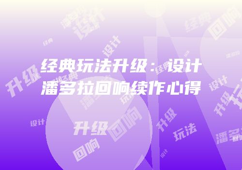 经典玩法升级：设计潘多拉回响续作心得