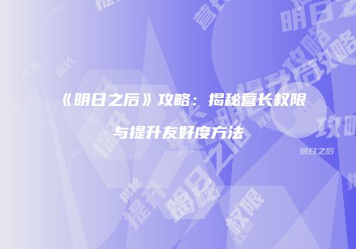 《明日之后》攻略：揭秘营长权限与提升友好度方法