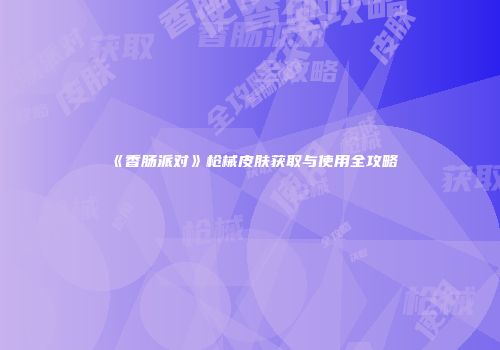 《香肠派对》枪械皮肤获取与使用全攻略
