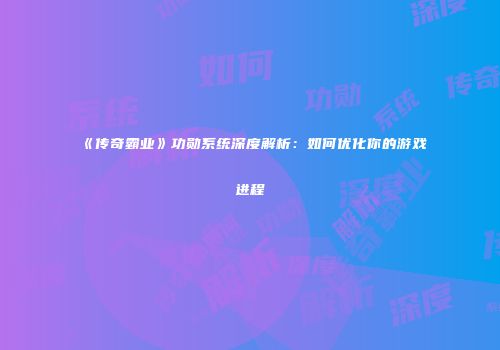《传奇霸业》功勋系统深度解析：如何优化你的游戏进程