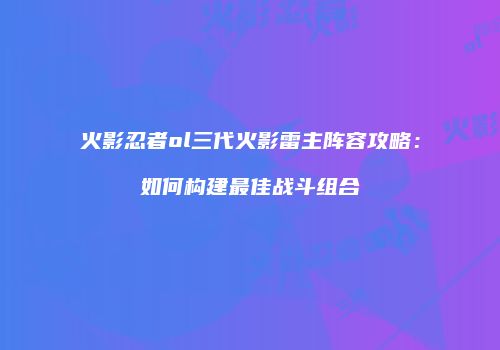 火影忍者ol三代火影雷主阵容攻略：如何构建最佳战斗组合