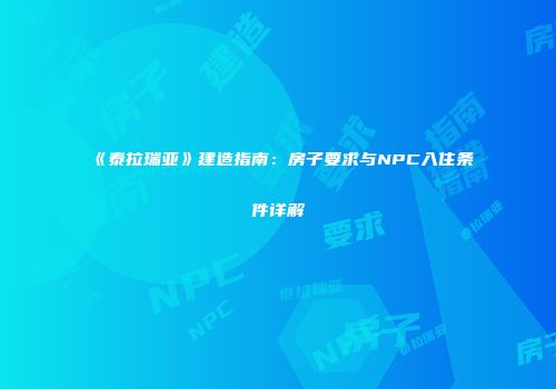 《泰拉瑞亚》建造指南：房子要求与NPC入住条件详解