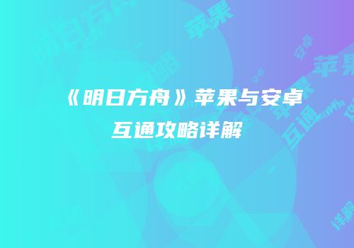 《明日方舟》苹果与安卓互通攻略详解