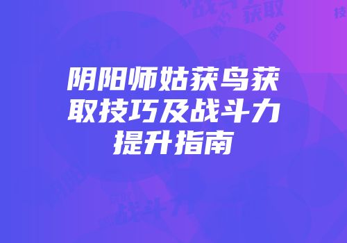 阴阳师姑获鸟获取技巧及战斗力提升指南