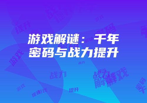游戏解谜：千年密码与战力提升