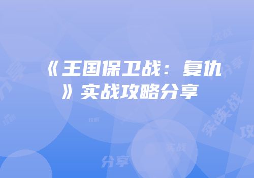 《王国保卫战：复仇》实战攻略分享