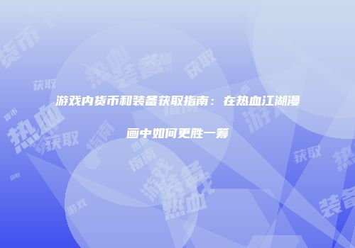 游戏内货币和装备获取指南:在热血江湖漫画中如何更胜一筹