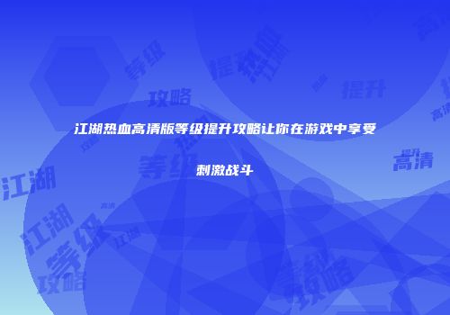 江湖热血高清版等级提升攻略让你在游戏中享受刺激战斗